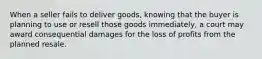 When a seller fails to deliver goods, knowing that the buyer is planning to use or resell those goods immediately, a court may award consequential damages for the loss of profits from the planned resale.