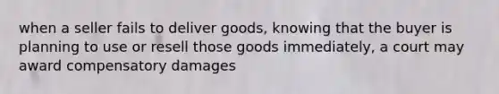 when a seller fails to deliver goods, knowing that the buyer is planning to use or resell those goods immediately, a court may award compensatory damages