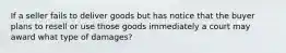 If a seller fails to deliver goods but has notice that the buyer plans to resell or use those goods immediately a court may award what type of damages?