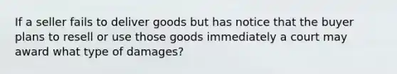 If a seller fails to deliver goods but has notice that the buyer plans to resell or use those goods immediately a court may award what type of damages?