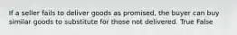 If a seller fails to deliver goods as promised, the buyer can buy similar goods to substitute for those not delivered. True False