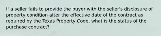 If a seller fails to provide the buyer with the seller's disclosure of property condition after the effective date of the contract as required by the Texas Property Code, what is the status of the purchase contract?