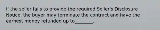 If the seller fails to provide the required Seller's Disclosure Notice, the buyer may terminate the contract and have the earnest money refunded up to________.