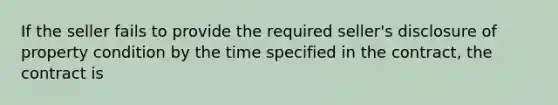 If the seller fails to provide the required seller's disclosure of property condition by the time specified in the contract, the contract is