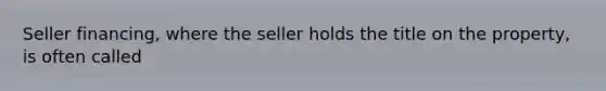 Seller financing, where the seller holds the title on the property, is often called