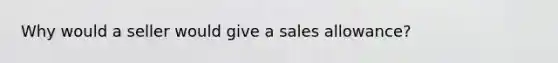 Why would a seller would give a sales allowance?