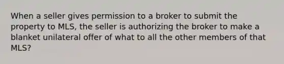 When a seller gives permission to a broker to submit the property to MLS, the seller is authorizing the broker to make a blanket unilateral offer of what to all the other members of that MLS?