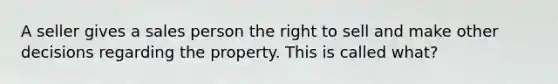 A seller gives a sales person the right to sell and make other decisions regarding the property. This is called what?