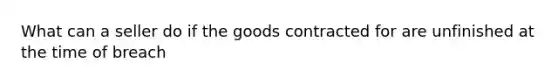 What can a seller do if the goods contracted for are unfinished at the time of breach