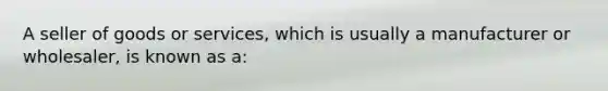 A seller of goods or services, which is usually a manufacturer or wholesaler, is known as a: