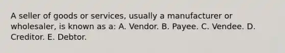 A seller of goods or services, usually a manufacturer or wholesaler, is known as a: A. Vendor. B. Payee. C. Vendee. D. Creditor. E. Debtor.