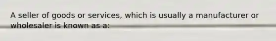 A seller of goods or services, which is usually a manufacturer or wholesaler is known as a: