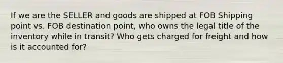 If we are the SELLER and goods are shipped at FOB Shipping point vs. FOB destination point, who owns the legal title of the inventory while in transit? Who gets charged for freight and how is it accounted for?