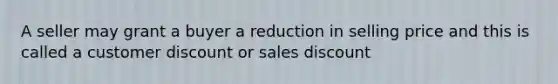 A seller may grant a buyer a reduction in selling price and this is called a customer discount or sales discount