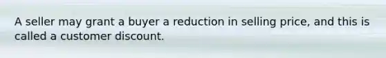 A seller may grant a buyer a reduction in selling price, and this is called a customer discount.