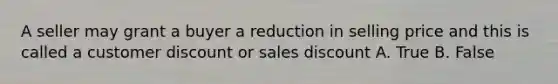 A seller may grant a buyer a reduction in selling price and this is called a customer discount or sales discount A. True B. False