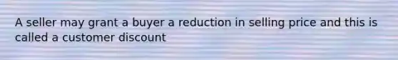 A seller may grant a buyer a reduction in selling price and this is called a customer discount