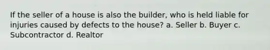 If the seller of a house is also the builder, who is held liable for injuries caused by defects to the house? a. Seller b. Buyer c. Subcontractor d. Realtor