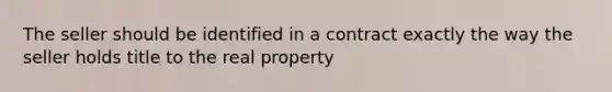 The seller should be identified in a contract exactly the way the seller holds title to the real property