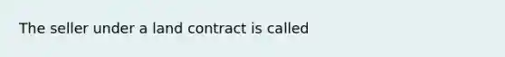 The seller under a land contract is called