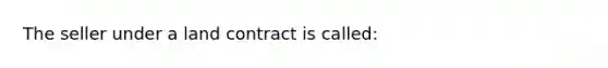 The seller under a land contract is called: