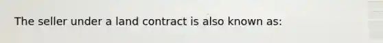 The seller under a land contract is also known as: