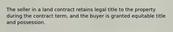 The seller in a land contract retains legal title to the property during the contract term, and the buyer is granted equitable title and possession.