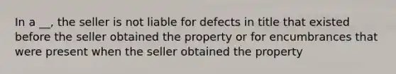 In a __, the seller is not liable for defects in title that existed before the seller obtained the property or for encumbrances that were present when the seller obtained the property