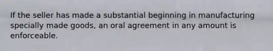 If the seller has made a substantial beginning in manufacturing specially made goods, an oral agreement in any amount is enforceable.