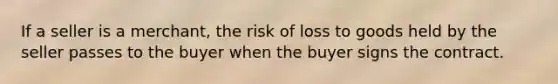 If a seller is a merchant, the risk of loss to goods held by the seller passes to the buyer when the buyer signs the contract.