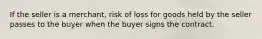 If the seller is a merchant, risk of loss for goods held by the seller passes to the buyer when the buyer signs the contract.