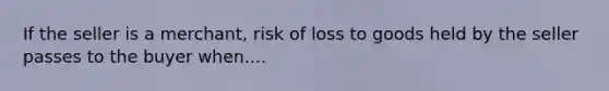 If the seller is a merchant, risk of loss to goods held by the seller passes to the buyer when....