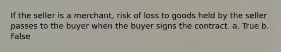 If the seller is a merchant, risk of loss to goods held by the seller passes to the buyer when the buyer signs the contract. a. True b. False