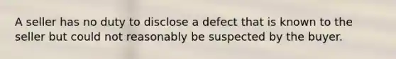 A seller has no duty to disclose a defect that is known to the seller but could not reasonably be suspected by the buyer.