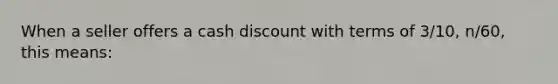 When a seller offers a cash discount with terms of 3/10, n/60, this means: