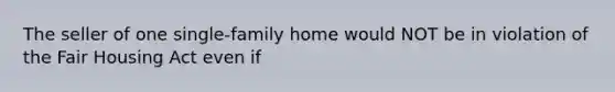 The seller of one single-family home would NOT be in violation of the Fair Housing Act even if