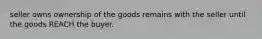 seller owns ownership of the goods remains with the seller until the goods REACH the buyer.