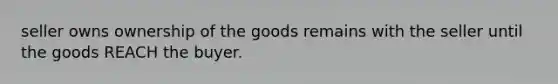 seller owns ownership of the goods remains with the seller until the goods REACH the buyer.