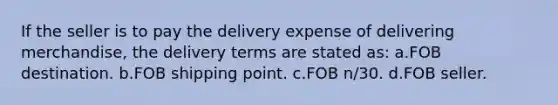 If the seller is to pay the delivery expense of delivering merchandise, the delivery terms are stated as: a.FOB destination. b.FOB shipping point. c.FOB n/30. d.FOB seller.