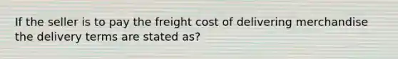 If the seller is to pay the freight cost of delivering merchandise the delivery terms are stated as?