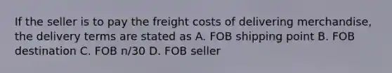 If the seller is to pay the freight costs of delivering merchandise, the delivery terms are stated as A. FOB shipping point B. FOB destination C. FOB n/30 D. FOB seller