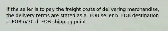 If the seller is to pay the freight costs of delivering merchandise, the delivery terms are stated as a. FOB seller b. FOB destination c. FOB n/30 d. FOB shipping point