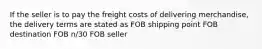 If the seller is to pay the freight costs of delivering merchandise, the delivery terms are stated as FOB shipping point FOB destination FOB n/30 FOB seller