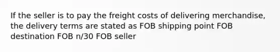 If the seller is to pay the freight costs of delivering merchandise, the delivery terms are stated as FOB shipping point FOB destination FOB n/30 FOB seller