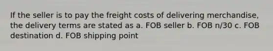 If the seller is to pay the freight costs of delivering merchandise, the delivery terms are stated as a. FOB seller b. FOB n/30 c. FOB destination d. FOB shipping point