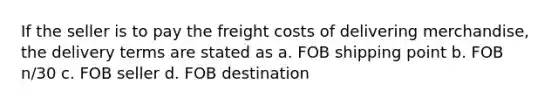 If the seller is to pay the freight costs of delivering merchandise, the delivery terms are stated as a. FOB shipping point b. FOB n/30 c. FOB seller d. FOB destination