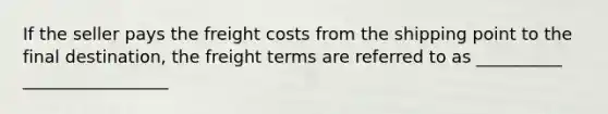 If the seller pays the freight costs from the shipping point to the final destination, the freight terms are referred to as __________ _________________