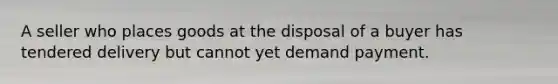 A seller who places goods at the disposal of a buyer has tendered delivery but cannot yet demand payment.