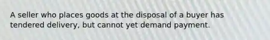 A seller who places goods at the disposal of a buyer has tendered delivery, but cannot yet demand payment.