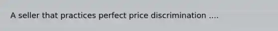 A seller that practices perfect price discrimination ....